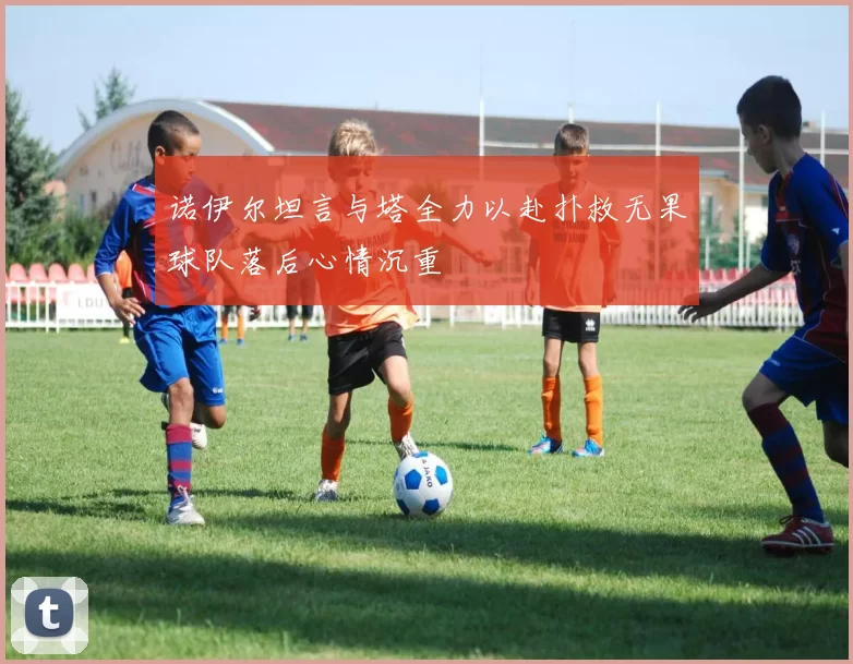 诺伊尔坦言与塔全力以赴扑救无果球队落后心情沉重