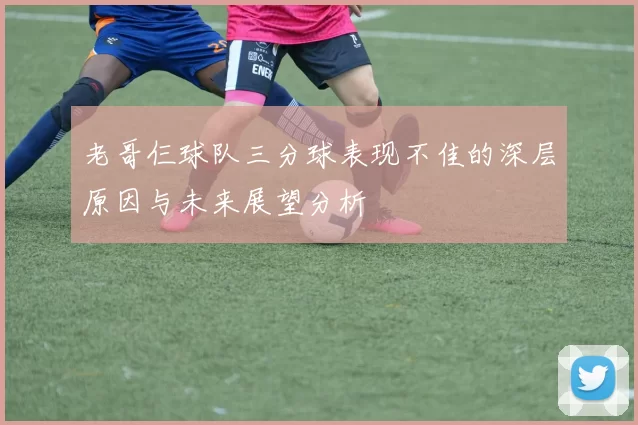 老哥仨球队三分球表现不佳的深层原因与未来展望分析
