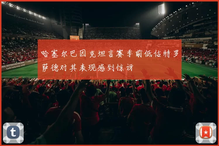 哈塞尔巴因克坦言赛季前低估特罗萨德对其表现感到惊讶