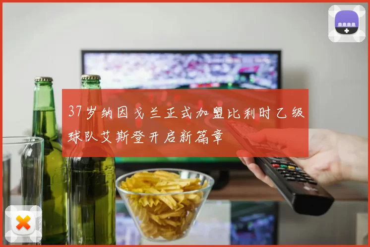 37岁纳因戈兰正式加盟比利时乙级球队艾斯登开启新篇章