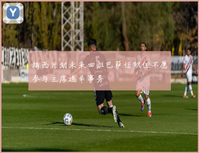 梅西计划未来回归巴萨任职但不愿参与主席选举事务