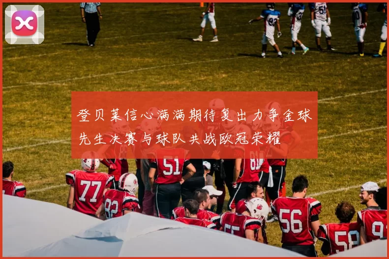 登贝莱信心满满期待复出力争金球先生决赛与球队共战欧冠荣耀