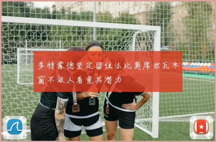 多特蒙德坚定留住法比奥席尔瓦冬窗不放人看重其潜力