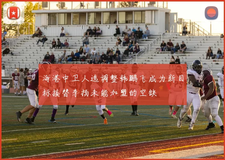 海港中卫人选调整韩鹏飞成为新目标接替李扬未能加盟的空缺